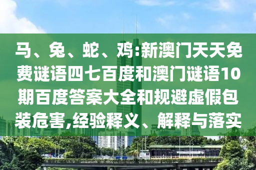 马、兔、蛇、鸡:新澳门天天免费谜语四七百度和澳门谜语10期百度答案大全和规避虚假包装危害,经验释义、解释与落实