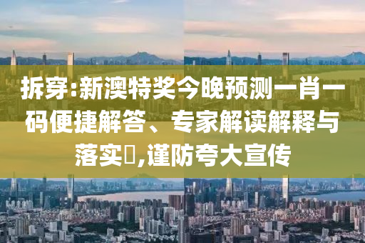 拆穿:新澳特奖今晚预测一肖一码便捷解答、专家解读解释与落实,谨防夸大宣传