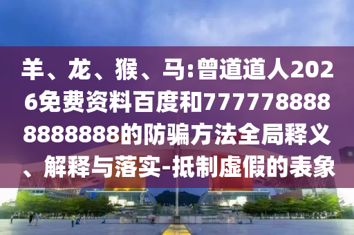 羊、龙、猴、马:曾道道人2026免费资料百度和7777788888888888的防骗方法全局释义、解释与落实-抵制虚假的表象
