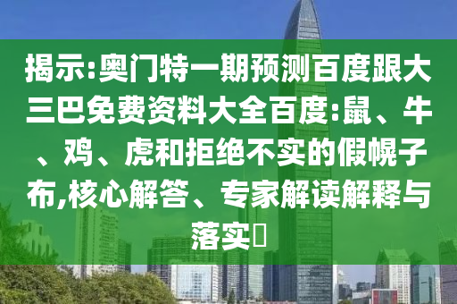 揭示:奥门特一期预测百度跟大三巴免费资料大全百度:鼠、牛、鸡、虎和拒绝不实的假幌子布,核心解答、专家解读解释与落实​