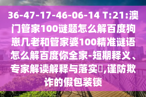 36-47-17-46-06-14 T:21:澳门管家100谜题怎么解百度狗崽几老和管家婆100精准谜语怎么解百度你全家-短期释义、专家解读解释与落实,谨防欺诈的假包装锁