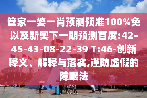 管家一婆一肖预测预准100%免以及新奥下一期预测百度:42-45-43-08-22-39 T:46-创新释义、解释与落实,谨防虚假的障眼法