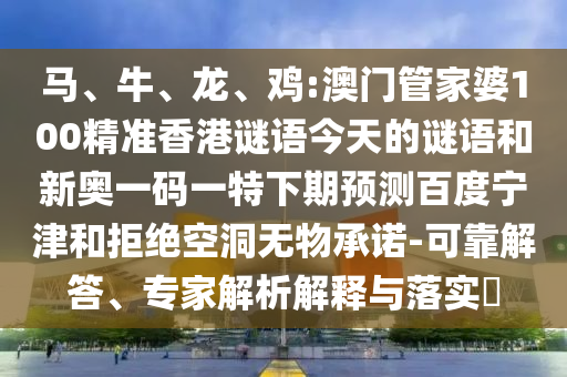 马、牛、龙、鸡:澳门管家婆100精准香港谜语今天的谜语和新奥一码一特下期预测百度宁津和拒绝空洞无物承诺-可靠解答、专家解析解释与落实​