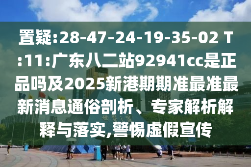 置疑:28-47-24-19-35-02 T:11:广东八二站92941cc是正品吗及2025新港期期准最准最新消息通俗剖析、专家解析解释与落实,警惕虚假宣传