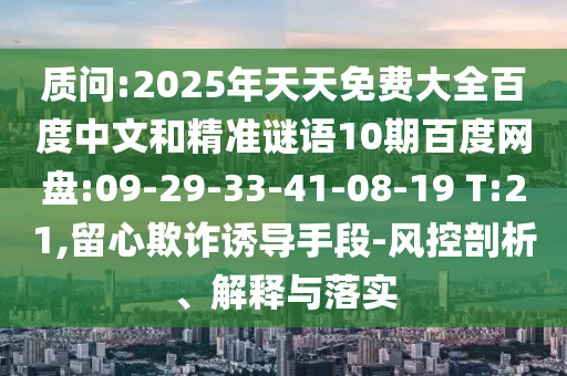 质问:2025年天天免费大全百度中文和精准谜语10期百度网盘:09-29-33-41-08-19 T:21,留心欺诈诱导手段-风控剖析、解释与落实