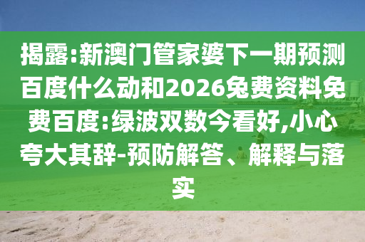 揭露:新澳门管家婆下一期预测百度什么动和2026兔费资料免费百度:绿波双数今看好,小心夸大其辞-预防解答、解释与落实