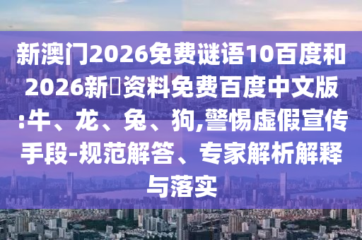 新澳门2026免费谜语10百度和2026新奧资料免费百度中文版:牛、龙、兔、狗,警惕虚假宣传手段-规范解答、专家解析解释与落实