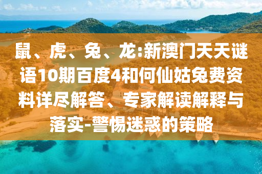 鼠、虎、兔、龙:新澳门天天谜语10期百度4和何仙姑兔费资料详尽解答、专家解读解释与落实-警惕迷惑的策略