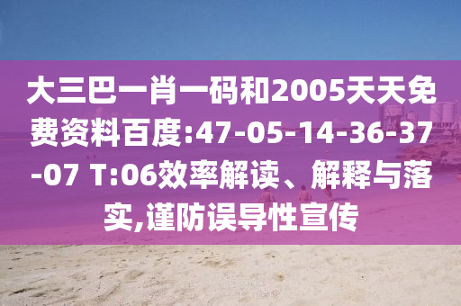 大三巴一肖一码和2005天天免费资料百度:47-05-14-36-37-07 T:06效率解读、解释与落实,谨防误导性宣传