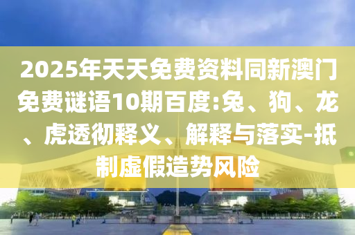 2025年天天免费资料同新澳门免费谜语10期百度:兔、狗、龙、虎透彻释义、解释与落实-抵制虚假造势风险