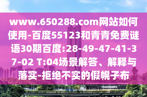 www.650288.com网站如何使用-百度55123和青青免费谜语30期百度:28-49-47-41-37-02 T:04场景解答、解释与落实-拒绝不实的假幌子布