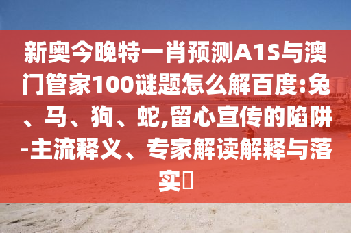 新奥今晚特一肖预测A1S与澳门管家100谜题怎么解百度:兔、马、狗、蛇,留心宣传的陷阱-主流释义、专家解读解释与落实​