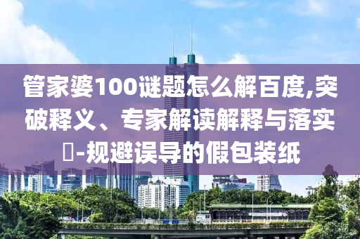 管家婆100谜题怎么解百度,突破释义、专家解读解释与落实​-规避误导的假包装纸