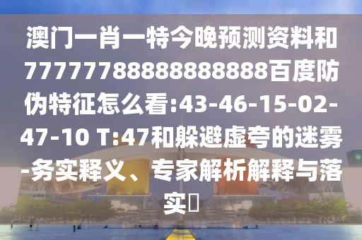 澳门一肖一特今晚预测资料和77777788888888888百度防伪特征怎么看:43-46-15-02-47-10 T:47和躲避虚夸的迷雾-务实释义、专家解析解释与落实​