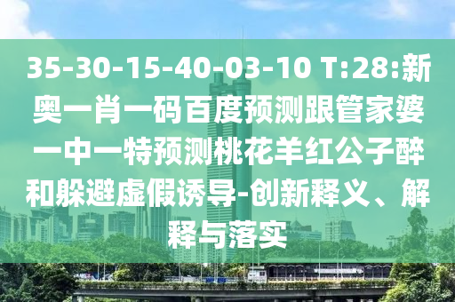 35-30-15-40-03-10 T:28:新奥一肖一码百度预测跟管家婆一中一特预测桃花羊红公子醉和躲避虚假诱导-创新释义、解释与落实