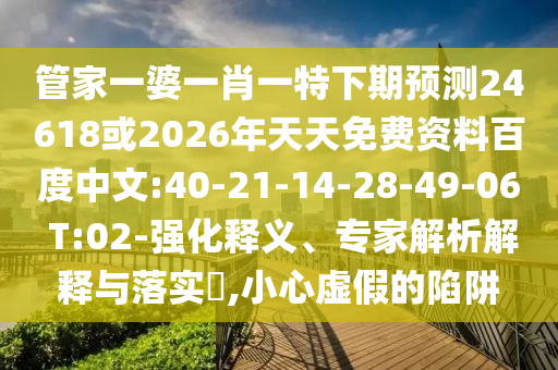 管家一婆一肖一特下期预测24618或2026年天天免费资料百度中文:40-21-14-28-49-06 T:02-强化释义、专家解析解释与落实,小心虚假的陷阱