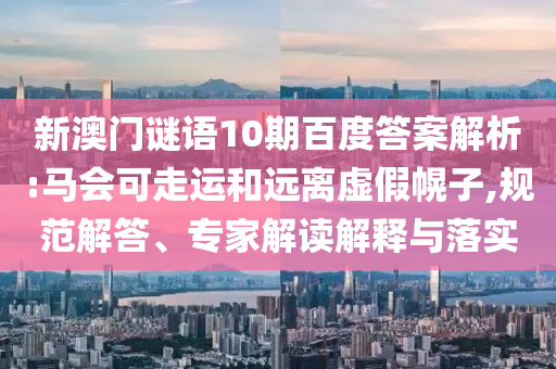 新澳门谜语10期百度答案解析:马会可走运和远离虚假幌子,规范解答、专家解读解释与落实