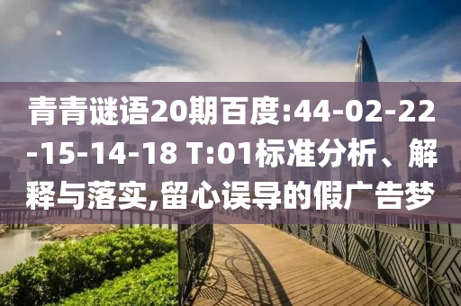 青青谜语20期百度:44-02-22-15-14-18 T:01标准分析、解释与落实,留心误导的假广告梦