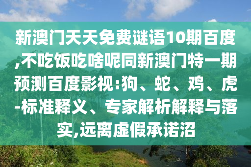 新澳门天天免费谜语10期百度,不吃饭吃啥呢同新澳门特一期预测百度影视:狗、蛇、鸡、虎-标准释义、专家解析解释与落实,远离虚假承诺沼