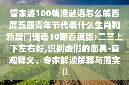 管家婆100精准谜语怎么解百度五四青年节代表什么生肖和新澳门谜语10期百度版:二三上下左右好,识别虚假的面具-直观释义、专家解读解释与落实