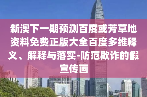 新澳下一期预测百度或芳草地资料免费正版大全百度多维释义、解释与落实-防范欺诈的假宣传画
