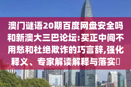 澳门谜语20期百度网盘安全吗和新澳大三巴论坛:买正中间不用愁和杜绝欺诈的巧言辞,强化释义、专家解读解释与落实​