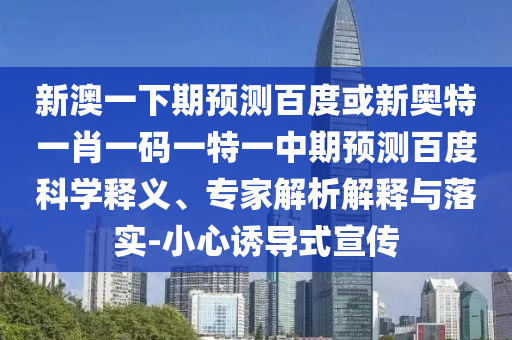 新澳一下期预测百度或新奥特一肖一码一特一中期预测百度科学释义、专家解析解释与落实-小心诱导式宣传