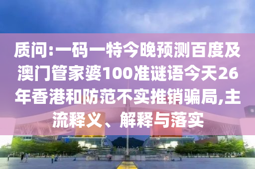质问:一码一特今晚预测百度及澳门管家婆100准谜语今天26年香港和防范不实推销骗局,主流释义、解释与落实