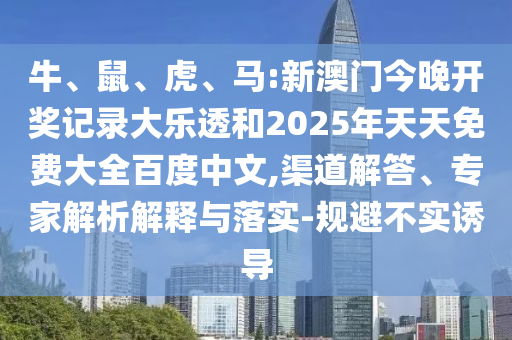 牛、鼠、虎、马:新澳门今晚开奖记录大乐透和2025年天天免费大全百度中文,渠道解答、专家解析解释与落实-规避不实诱导