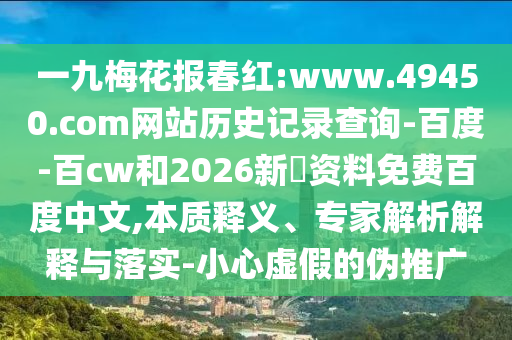 一九梅花报春红:www.49450.com网站历史记录查询-百度-百cw和2026新奧资料免费百度中文,本质释义、专家解析解释与落实-小心虚假的伪推广