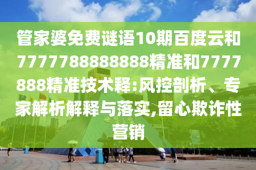 管家婆免费谜语10期百度云和7777788888888精准和7777888精准技术释:风控剖析、专家解析解释与落实,留心欺诈性营销