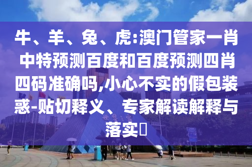 牛、羊、兔、虎:澳门管家一肖中特预测百度和百度预测四肖四码准确吗,小心不实的假包装惑-贴切释义、专家解读解释与落实​