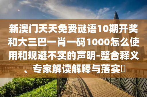 新澳门天天免费谜语10期开奖和大三巴一肖一码1000怎么使用和规避不实的声明-整合释义、专家解读解释与落实​