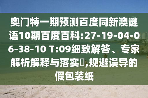奥门特一期预测百度同新澳谜语10期百度百科:27-19-04-06-38-10 T:09细致解答、专家解析解释与落实,规避误导的假包装纸