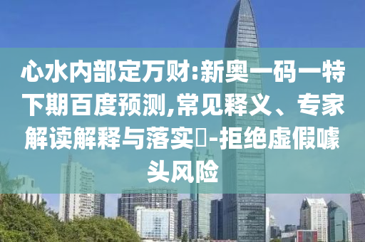 心水内部定万财:新奥一码一特下期百度预测,常见释义、专家解读解释与落实​-拒绝虚假噱头风险