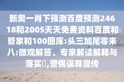 新奥一肖下预测百度预测24618和2005天天免费资料百度和管家和100图库:头三加尾零来八:微观解答、专家解读解释与落实​,警惕误导宣传
