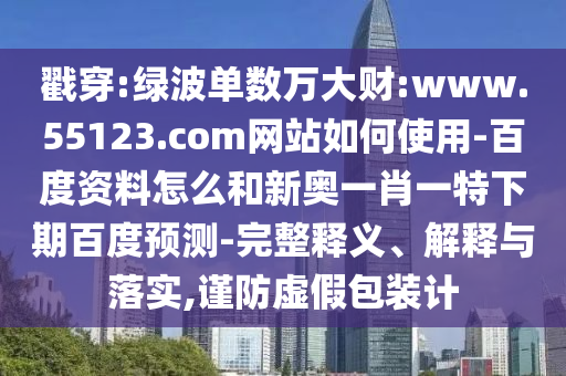 戳穿:绿波单数万大财:www.55123.com网站如何使用-百度资料怎么和新奥一肖一特下期百度预测-完整释义、解释与落实,谨防虚假包装计
