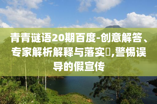 青青谜语20期百度-创意解答、专家解析解释与落实,警惕误导的假宣传