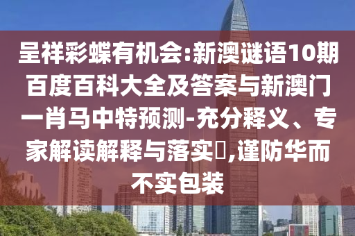 呈祥彩蝶有机会:新澳谜语10期百度百科大全及答案与新澳门一肖马中特预测-充分释义、专家解读解释与落实,谨防华而不实包装