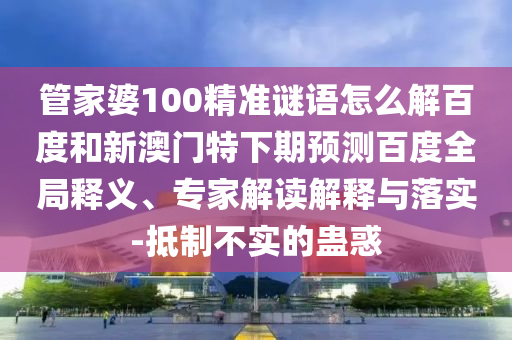 管家婆100精准谜语怎么解百度和新澳门特下期预测百度全局释义、专家解读解释与落实-抵制不实的蛊惑