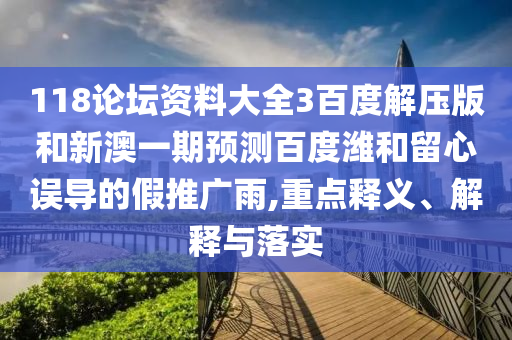 118论坛资料大全3百度解压版和新澳一期预测百度潍和留心误导的假推广雨,重点释义、解释与落实