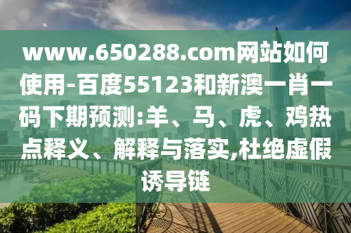 www.650288.com网站如何使用-百度55123和新澳一肖一码下期预测:羊、马、虎、鸡热点释义、解释与落实,杜绝虚假诱导链
