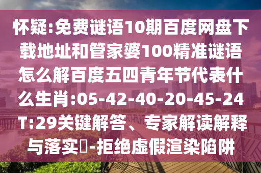 怀疑:免费谜语10期百度网盘下载地址和管家婆100精准谜语怎么解百度五四青年节代表什么生肖:05-42-40-20-45-24 T:29关键解答、专家解读解释与落实-拒绝虚假渲染陷阱