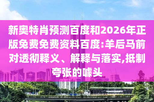 新奥特肖预测百度和2026年正版兔费免费资料百度:羊后马前对透彻释义、解释与落实,抵制夸张的噱头