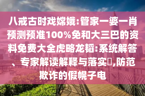八戒古时戏嫦娥:管家一婆一肖预测预准100%免和大三巴的资料免费大全虎略龙韬:系统解答、专家解读解释与落实​,防范欺诈的假幌子电
