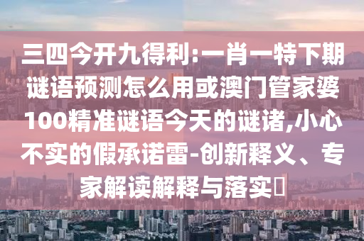 三四今开九得利:一肖一特下期谜语预测怎么用或澳门管家婆100精准谜语今天的谜诸,小心不实的假承诺雷-创新释义、专家解读解释与落实