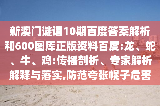 新澳门谜语10期百度答案解析和600图库正版资料百度:龙、蛇、牛、鸡:传播剖析、专家解析解释与落实,防范夸张幌子危害