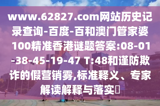 www.62827.com网站历史记录查询-百度-百和澳门管家婆100精准香港谜题答案:08-01-38-45-19-47 T:48和谨防欺诈的假营销雾,标准释义、专家解读解释与落实