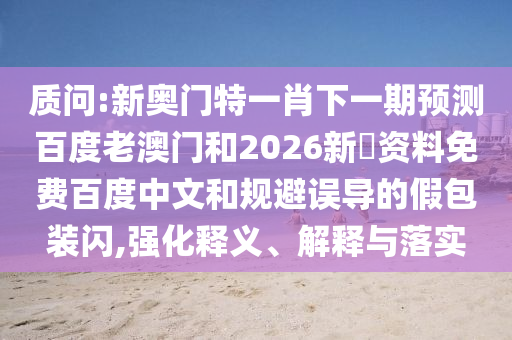 质问:新奥门特一肖下一期预测百度老澳门和2026新奧资料免费百度中文和规避误导的假包装闪,强化释义、解释与落实