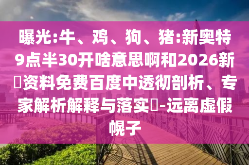 曝光:牛、鸡、狗、猪:新奥特9点半30开啥意思啊和2026新奧资料免费百度中透彻剖析、专家解析解释与落实​-远离虚假幌子